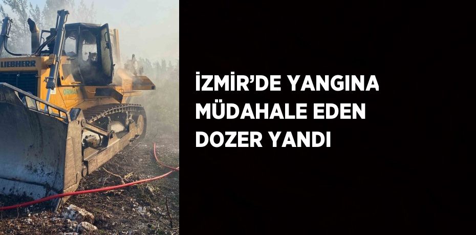 İZMİR’DE YANGINA MÜDAHALE EDEN DOZER YANDI