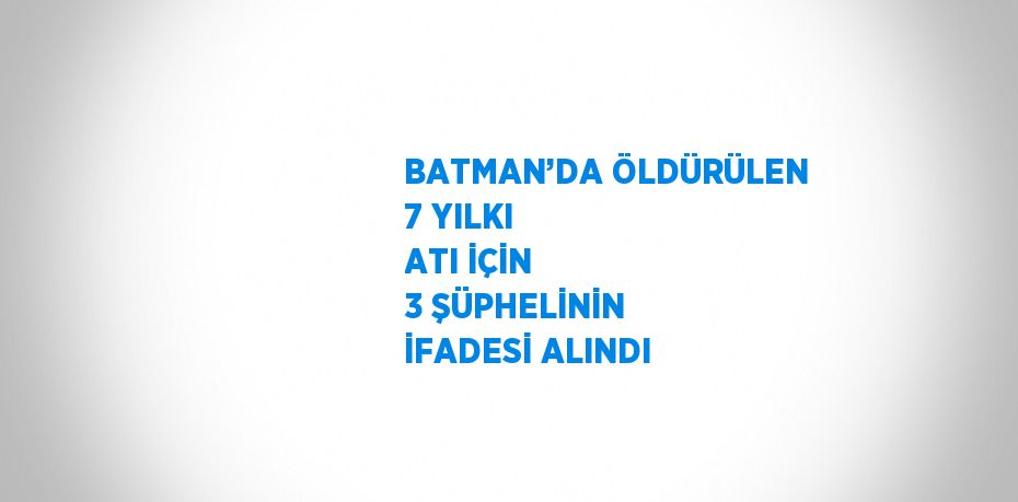 BATMAN’DA ÖLDÜRÜLEN 7 YILKI ATI İÇİN 3 ŞÜPHELİNİN İFADESİ ALINDI