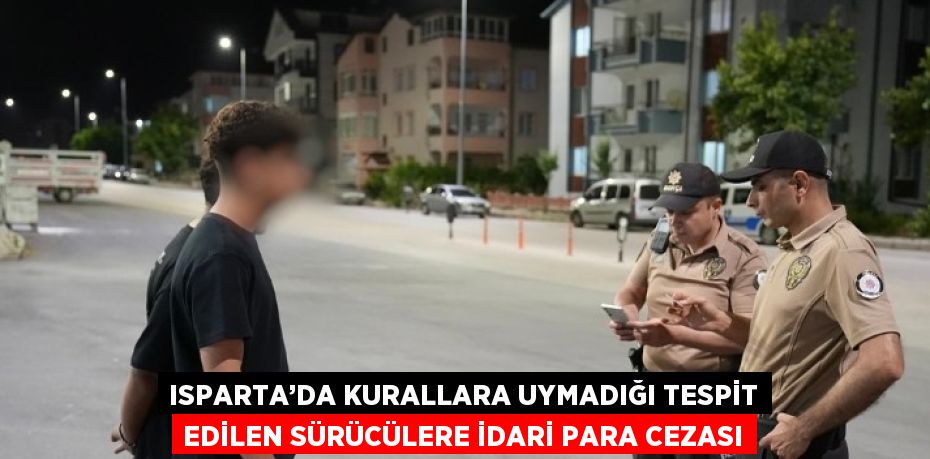 ISPARTA’DA KURALLARA UYMADIĞI TESPİT EDİLEN SÜRÜCÜLERE İDARİ PARA CEZASI