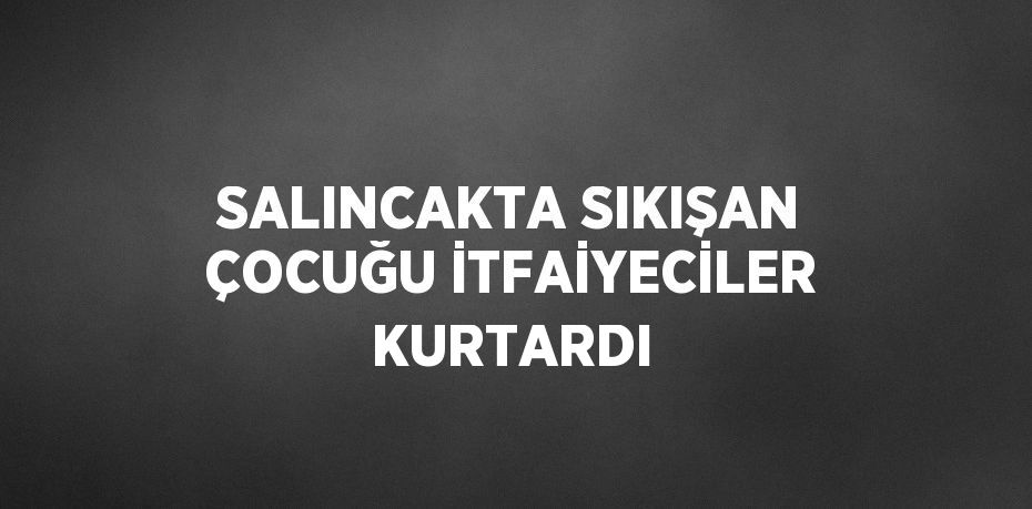 SALINCAKTA SIKIŞAN ÇOCUĞU İTFAİYECİLER KURTARDI