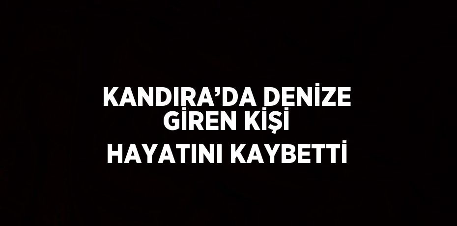 KANDIRA’DA DENİZE GİREN KİŞİ HAYATINI KAYBETTİ