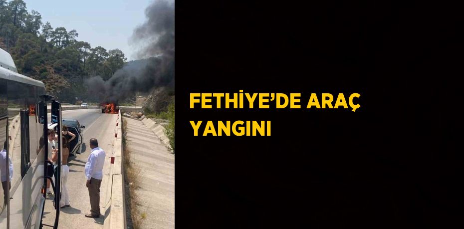 FETHİYE’DE ARAÇ YANGINI