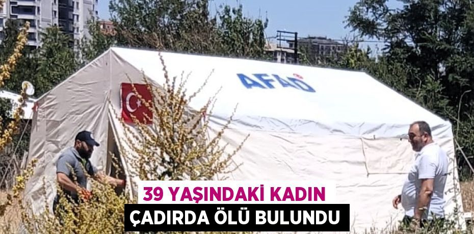 39 YAŞINDAKİ KADIN ÇADIRDA ÖLÜ BULUNDU