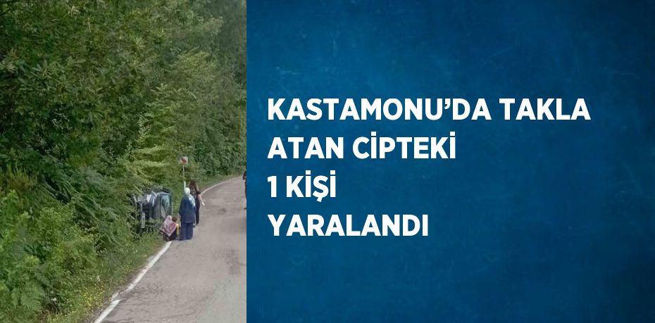 KASTAMONU’DA TAKLA ATAN CİPTEKİ 1 KİŞİ YARALANDI