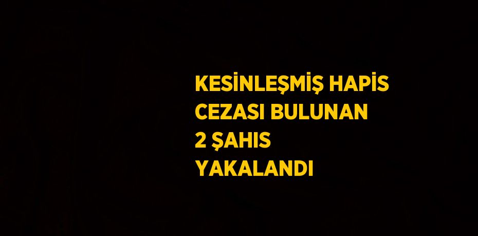 KESİNLEŞMİŞ HAPİS CEZASI BULUNAN 2 ŞAHIS YAKALANDI