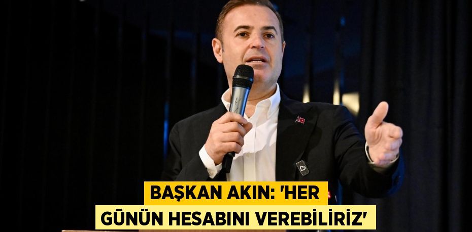 BAŞKAN AKIN: “HER GÜNÜN HESABINI VEREBİLİRİZ”