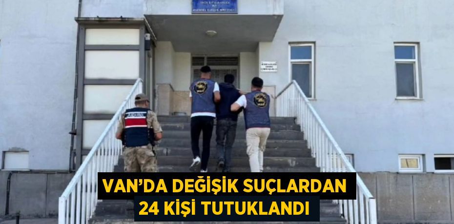 VAN’DA DEĞİŞİK SUÇLARDAN 24 KİŞİ TUTUKLANDI