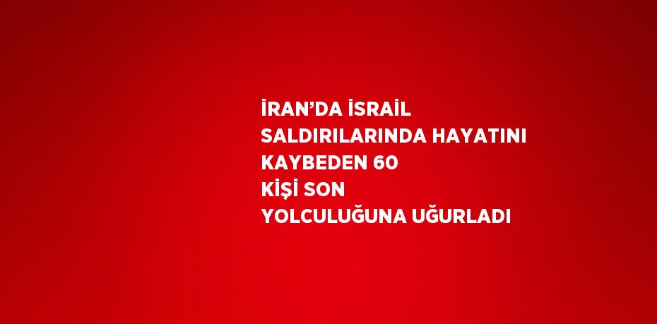 İRAN’DA İSRAİL SALDIRILARINDA HAYATINI KAYBEDEN 60 KİŞİ SON YOLCULUĞUNA UĞURLADI