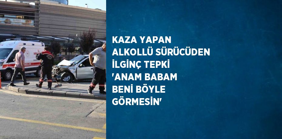 KAZA YAPAN ALKOLLÜ SÜRÜCÜDEN İLGİNÇ TEPKİ 'ANAM BABAM BENİ BÖYLE GÖRMESİN'