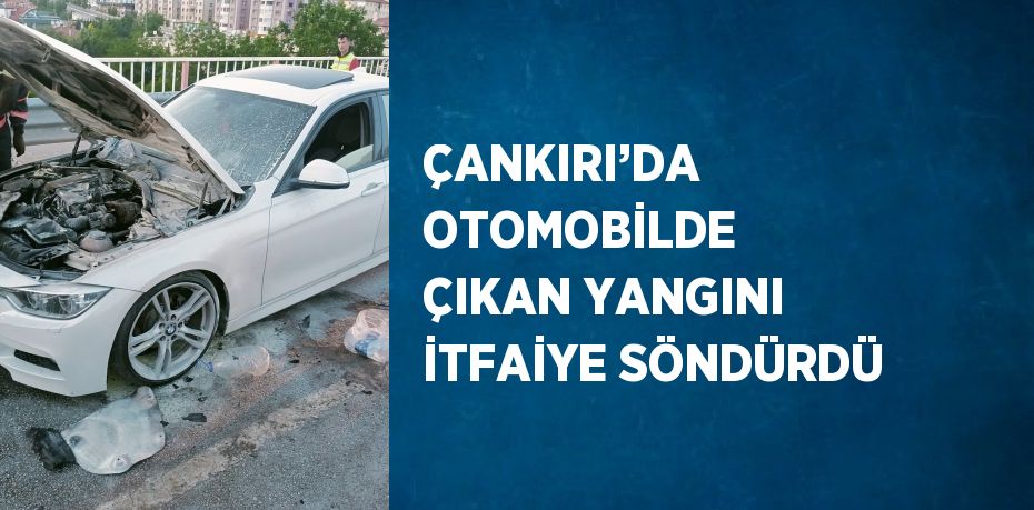 ÇANKIRI’DA OTOMOBİLDE ÇIKAN YANGINI İTFAİYE SÖNDÜRDÜ