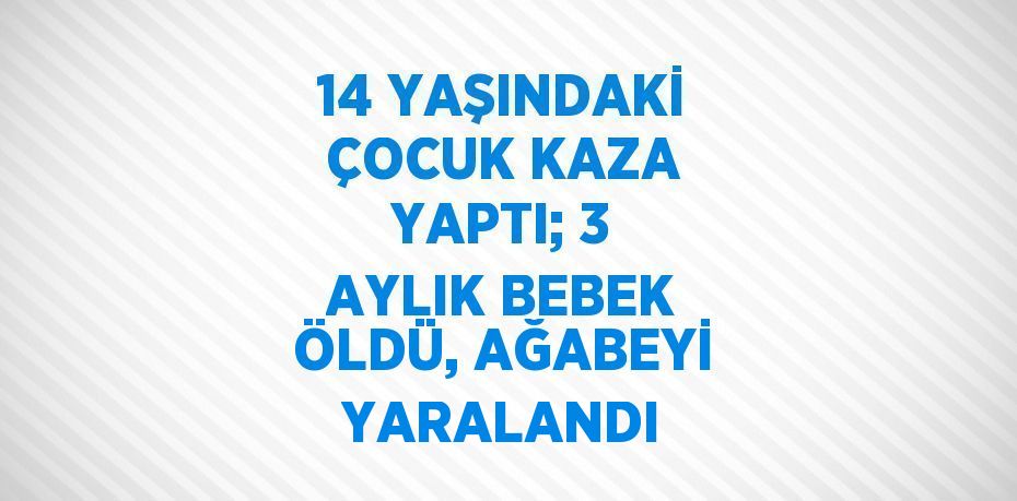 14 YAŞINDAKİ ÇOCUK KAZA YAPTI; 3 AYLIK BEBEK ÖLDÜ, AĞABEYİ YARALANDI