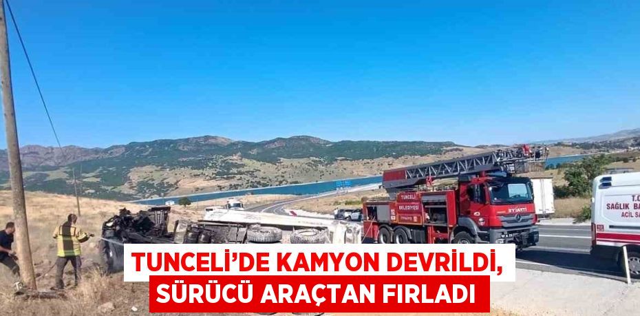 TUNCELİ’DE KAMYON DEVRİLDİ, SÜRÜCÜ ARAÇTAN FIRLADI