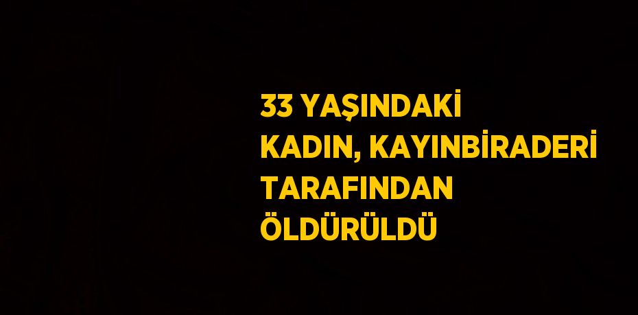 33 YAŞINDAKİ KADIN, KAYINBİRADERİ TARAFINDAN ÖLDÜRÜLDÜ