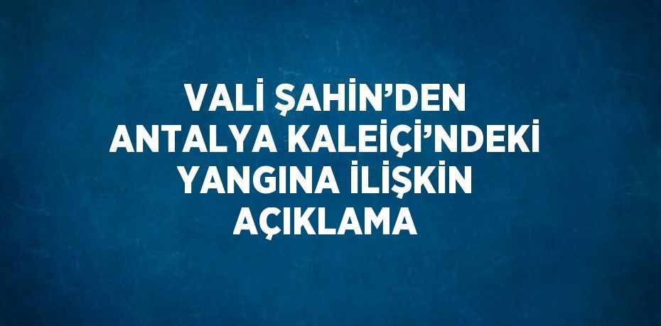 VALİ ŞAHİN’DEN ANTALYA KALEİÇİ’NDEKİ YANGINA İLİŞKİN AÇIKLAMA