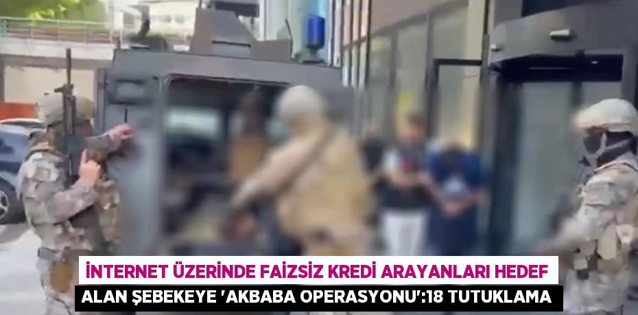 İNTERNET ÜZERİNDE FAİZSİZ KREDİ ARAYANLARI HEDEF ALAN ŞEBEKEYE 'AKBABA OPERASYONU':18 TUTUKLAMA