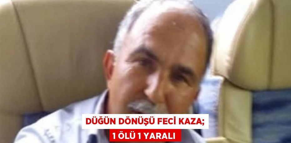DÜĞÜN DÖNÜŞÜ FECİ KAZA; 1 ÖLÜ 1 YARALI
