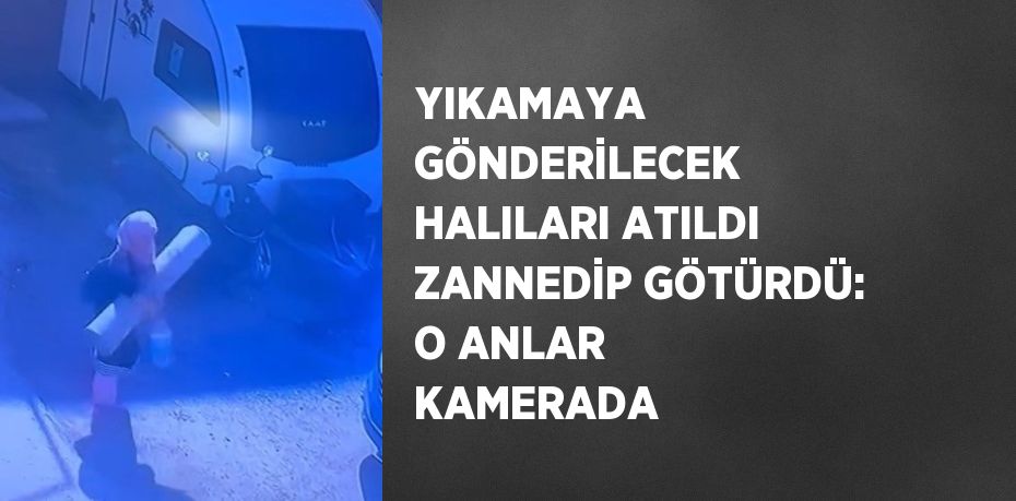 YIKAMAYA GÖNDERİLECEK HALILARI ATILDI ZANNEDİP GÖTÜRDÜ: O ANLAR KAMERADA