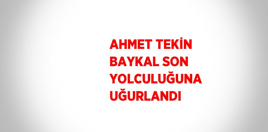 AHMET TEKİN BAYKAL SON YOLCULUĞUNA UĞURLANDI