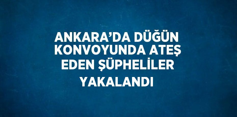 ANKARA’DA DÜĞÜN KONVOYUNDA ATEŞ EDEN ŞÜPHELİLER YAKALANDI