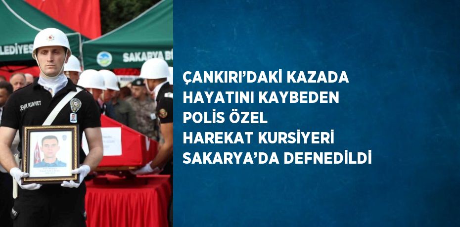 ÇANKIRI’DAKİ KAZADA HAYATINI KAYBEDEN POLİS ÖZEL HAREKAT KURSİYERİ SAKARYA’DA DEFNEDİLDİ