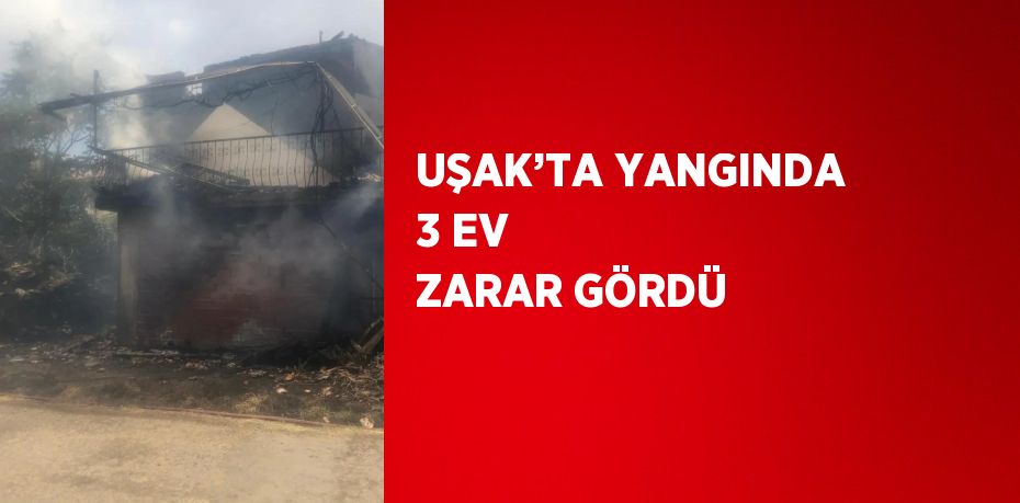 UŞAK’TA YANGINDA 3 EV ZARAR GÖRDÜ
