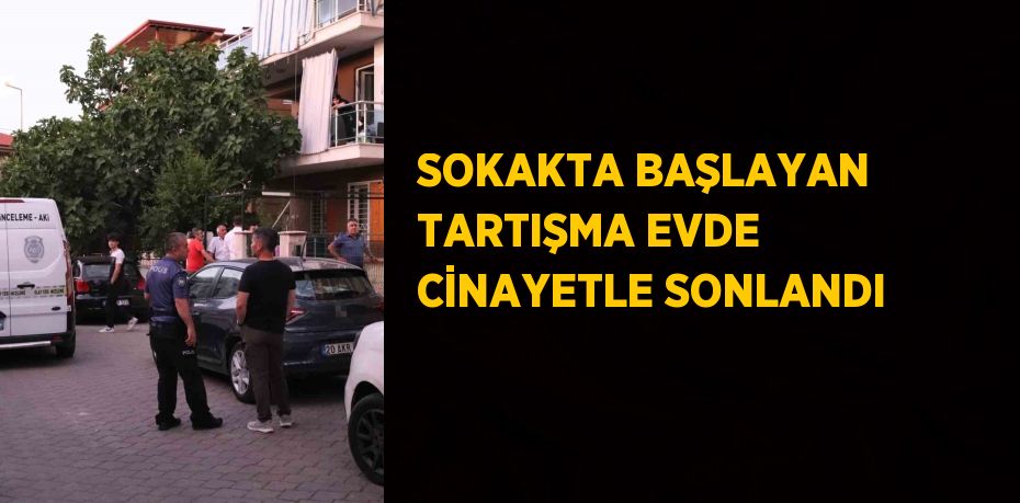 SOKAKTA BAŞLAYAN TARTIŞMA EVDE CİNAYETLE SONLANDI