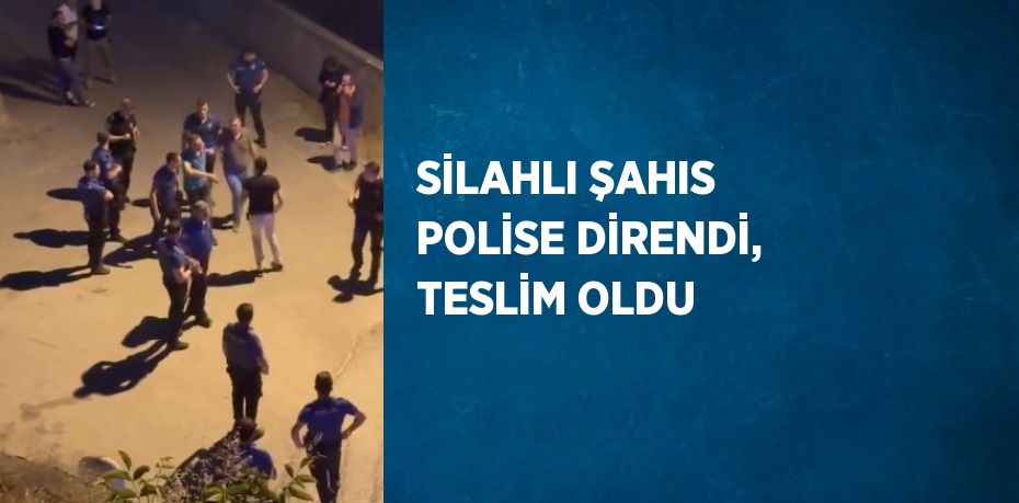 SİLAHLI ŞAHIS POLİSE DİRENDİ, TESLİM OLDU