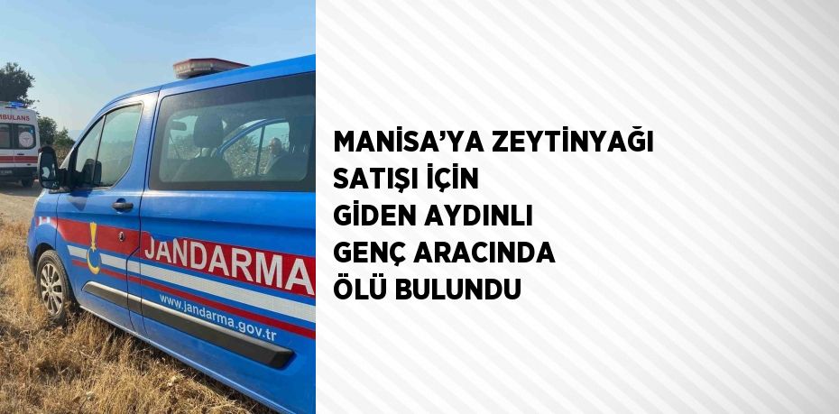 MANİSA’YA ZEYTİNYAĞI SATIŞI İÇİN GİDEN AYDINLI GENÇ ARACINDA ÖLÜ BULUNDU