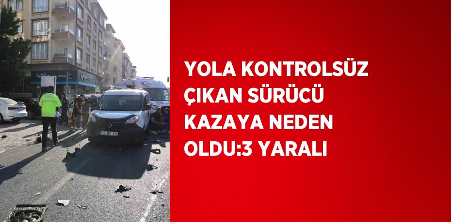 YOLA KONTROLSÜZ ÇIKAN SÜRÜCÜ KAZAYA NEDEN OLDU:3 YARALI