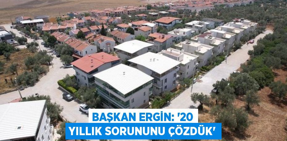 BAŞKAN ERGİN: “20 YILLIK SORUNUNU ÇÖZDÜK”