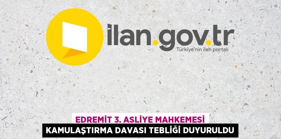 EDREMİT 3. ASLİYE MAHKEMESİ KAMULAŞTIRMA DAVASI TEBLİĞİ DUYURULDU