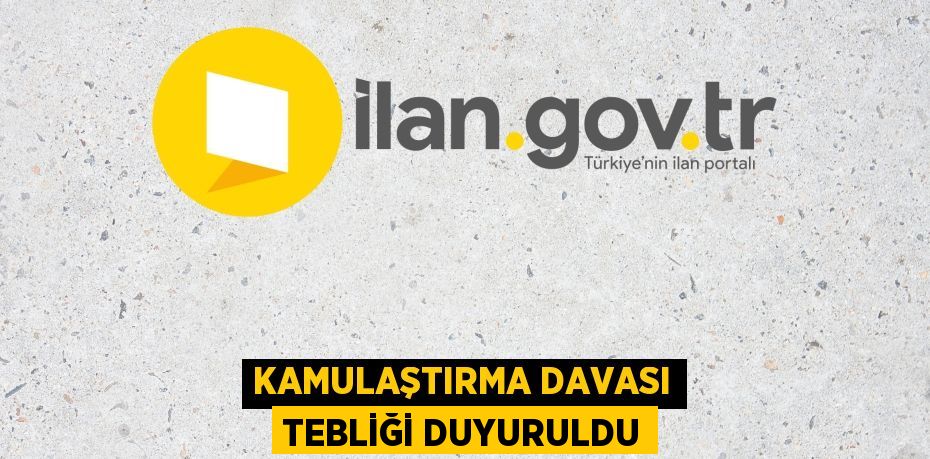 KAMULAŞTIRMA DAVASI TEBLİĞİ DUYURULDU