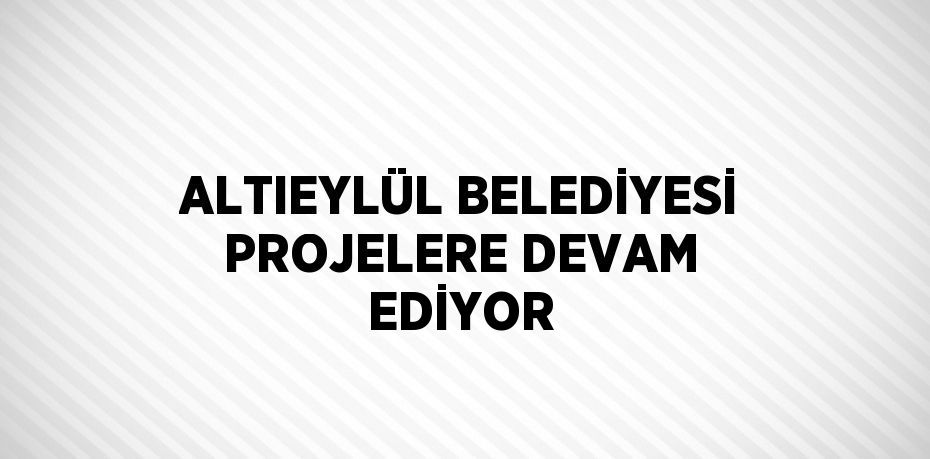 ALTIEYLÜL BELEDİYESİ PROJELERE DEVAM EDİYOR