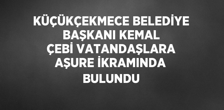 KÜÇÜKÇEKMECE BELEDİYE BAŞKANI KEMAL ÇEBİ VATANDAŞLARA AŞURE İKRAMINDA BULUNDU