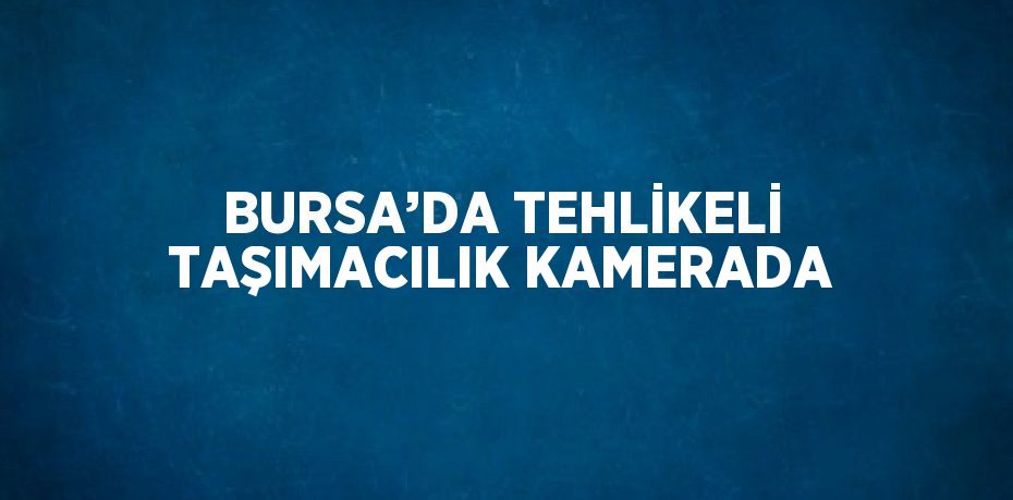 BURSA’DA TEHLİKELİ TAŞIMACILIK KAMERADA