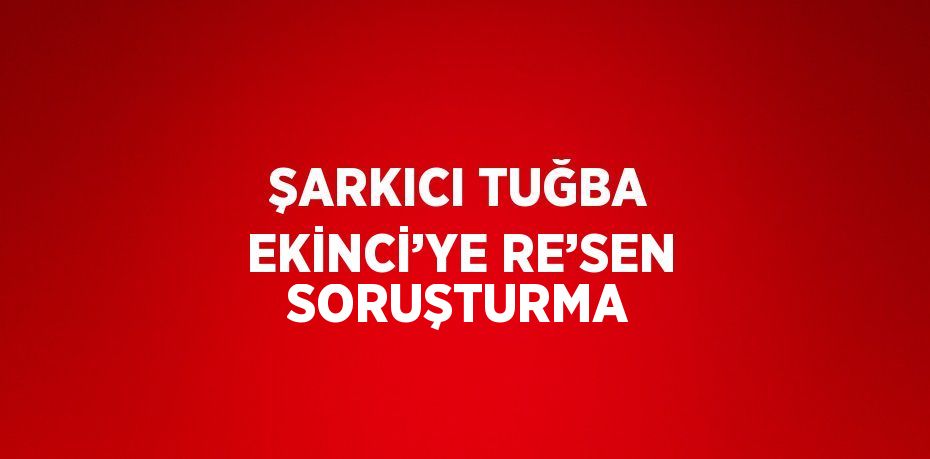 ŞARKICI TUĞBA EKİNCİ’YE RE’SEN SORUŞTURMA