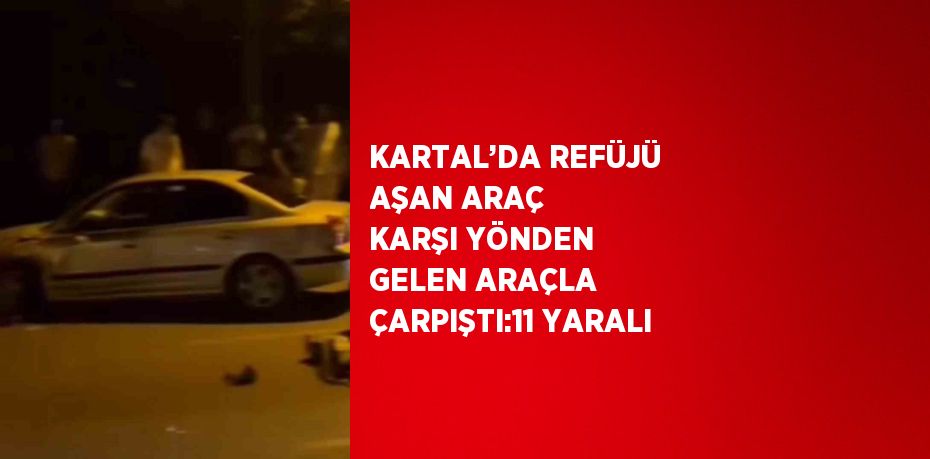 KARTAL’DA REFÜJÜ AŞAN ARAÇ KARŞI YÖNDEN GELEN ARAÇLA ÇARPIŞTI:11 YARALI