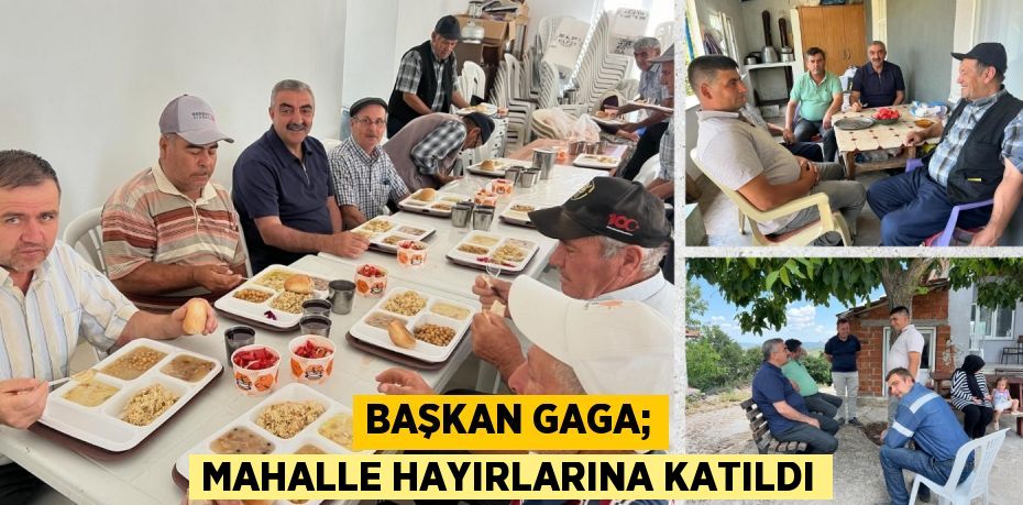 BAŞKAN GAGA; MAHALLE HAYIRLARINA KATILDI