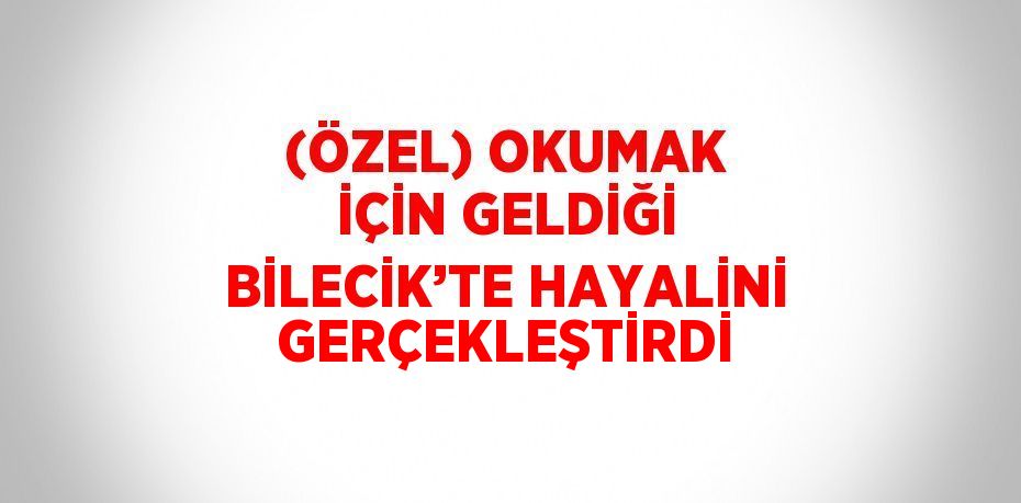 (ÖZEL) OKUMAK İÇİN GELDİĞİ BİLECİK’TE HAYALİNİ GERÇEKLEŞTİRDİ