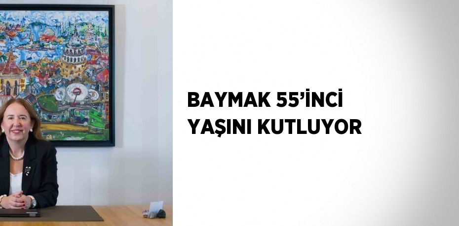 BAYMAK 55’İNCİ YAŞINI KUTLUYOR