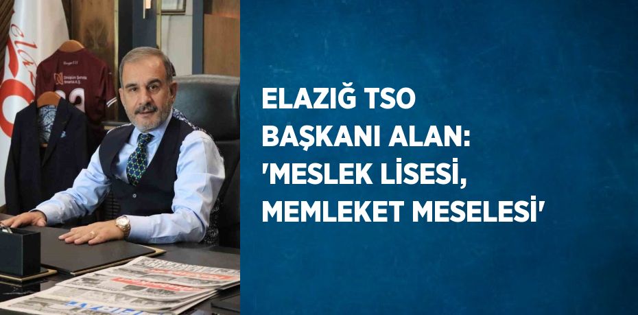 ELAZIĞ TSO BAŞKANI ALAN: 'MESLEK LİSESİ, MEMLEKET MESELESİ'