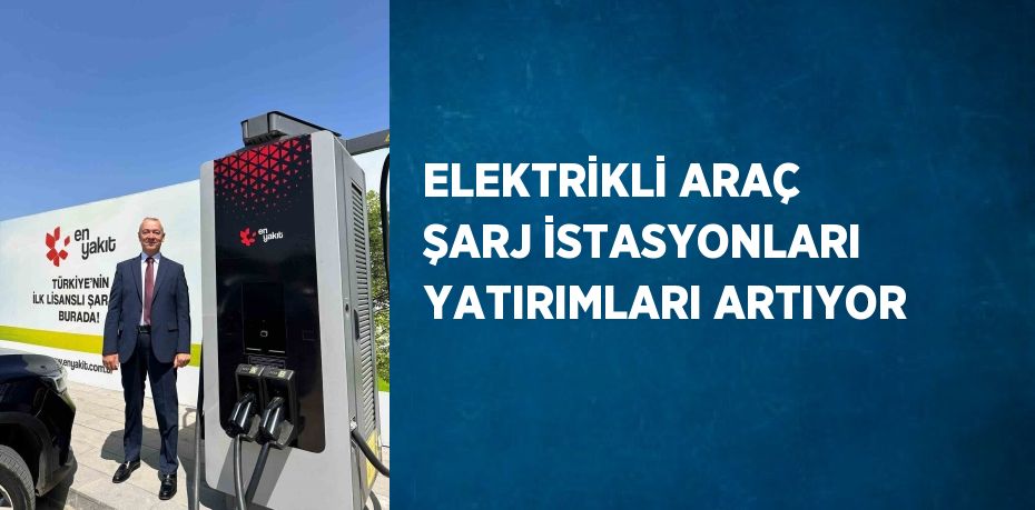 ELEKTRİKLİ ARAÇ ŞARJ İSTASYONLARI YATIRIMLARI ARTIYOR