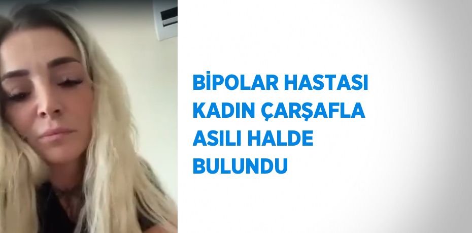 BİPOLAR HASTASI KADIN ÇARŞAFLA ASILI HALDE BULUNDU