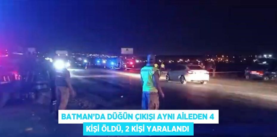 BATMAN’DA DÜĞÜN ÇIKIŞI AYNI AİLEDEN 4 KİŞİ ÖLDÜ, 2 KİŞİ YARALANDI