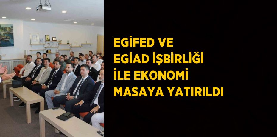 EGİFED VE EGİAD İŞBİRLİĞİ İLE EKONOMİ MASAYA YATIRILDI