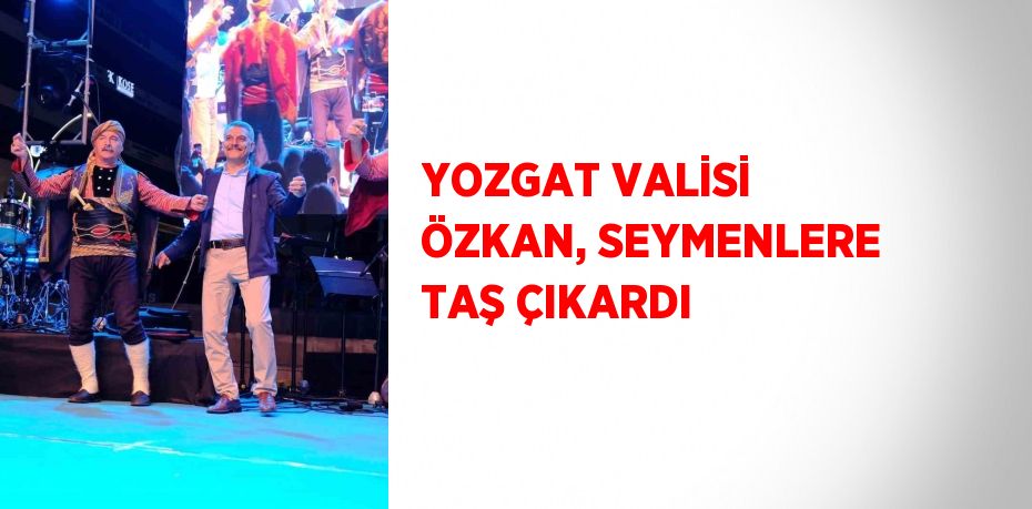 YOZGAT VALİSİ ÖZKAN, SEYMENLERE TAŞ ÇIKARDI