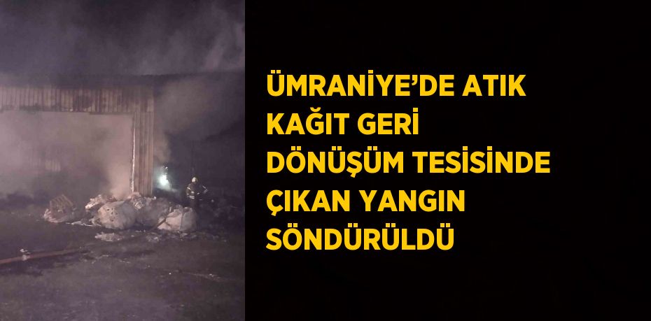 ÜMRANİYE’DE ATIK KAĞIT GERİ DÖNÜŞÜM TESİSİNDE ÇIKAN YANGIN SÖNDÜRÜLDÜ