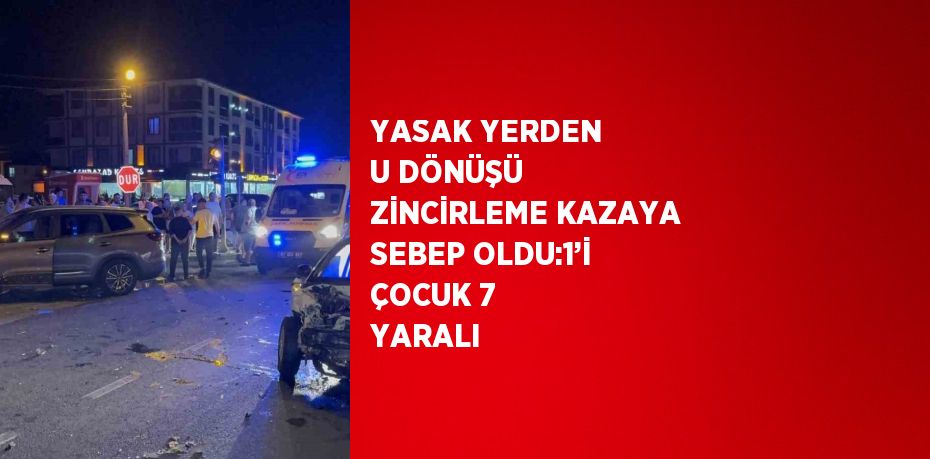 YASAK YERDEN U DÖNÜŞÜ ZİNCİRLEME KAZAYA SEBEP OLDU:1’İ ÇOCUK 7 YARALI