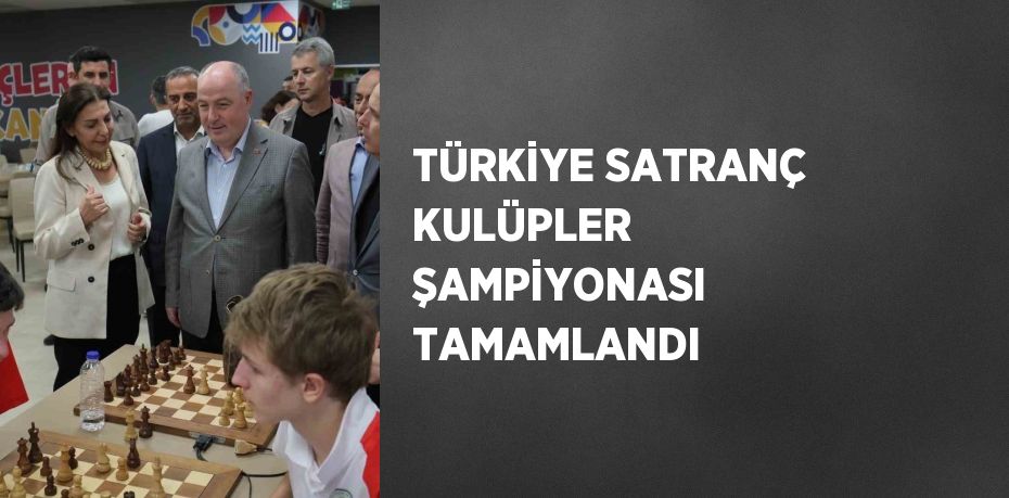 TÜRKİYE SATRANÇ KULÜPLER ŞAMPİYONASI TAMAMLANDI