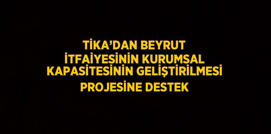 TİKA’DAN BEYRUT İTFAİYESİNİN KURUMSAL KAPASİTESİNİN GELİŞTİRİLMESİ PROJESİNE DESTEK